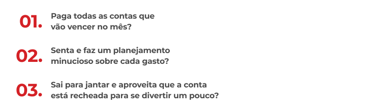 Lista de opções com três alternativas:1 Paga todas as contas que vão vencer no mês?2 Senta e faz um planejamento minucioso sobre cada gasto?3 Sai para jantar e aproveita que a conta está recheada para se divertir um pouco?